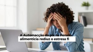 A automação do Pix na pensão alimentícia reduz o estresse financeiro dos pais solo